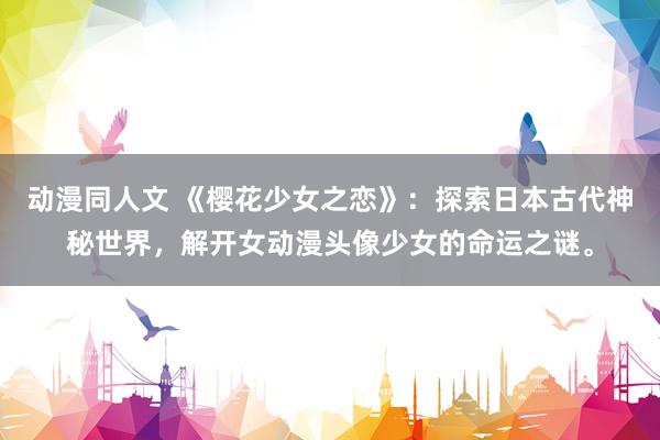 动漫同人文 《樱花少女之恋》：探索日本古代神秘世界，解开女动漫头像少女的命运之谜。