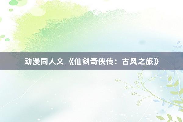 动漫同人文 《仙剑奇侠传：古风之旅》