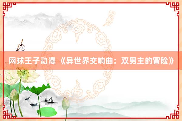 网球王子动漫 《异世界交响曲：双男主的冒险》