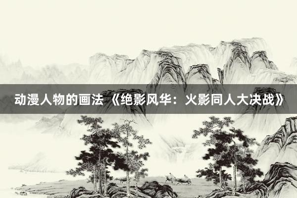 动漫人物的画法 《绝影风华：火影同人大决战》