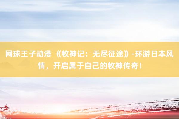 网球王子动漫 《牧神记：无尽征途》-环游日本风情，开启属于自己的牧神传奇！