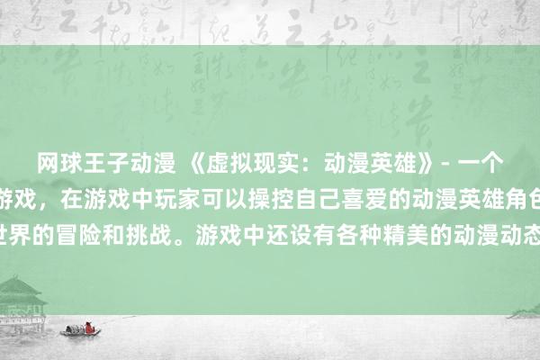 网球王子动漫 《虚拟现实：动漫英雄》- 一个充满创意和惊险的动漫游戏，在游戏中玩家可以操控自己喜爱的动漫英雄角色，体验虚拟现实世界的冒险和挑战。游戏中还设有各种精美的动漫动态壁纸，让玩家可以尽享美轮美奂的视觉盛宴。