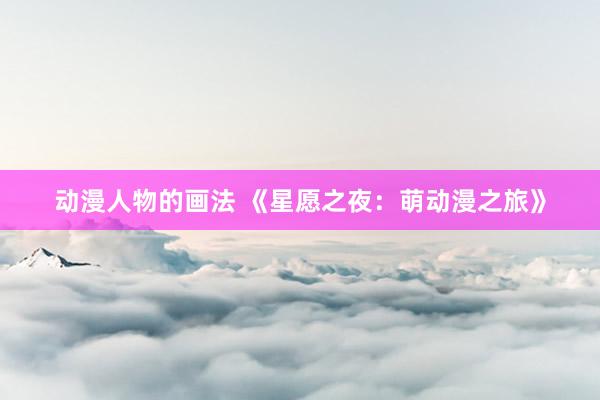 动漫人物的画法 《星愿之夜：萌动漫之旅》