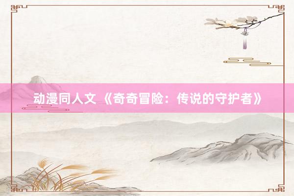动漫同人文 《奇奇冒险：传说的守护者》