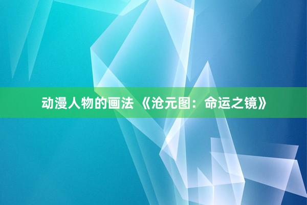 动漫人物的画法 《沧元图：命运之镜》