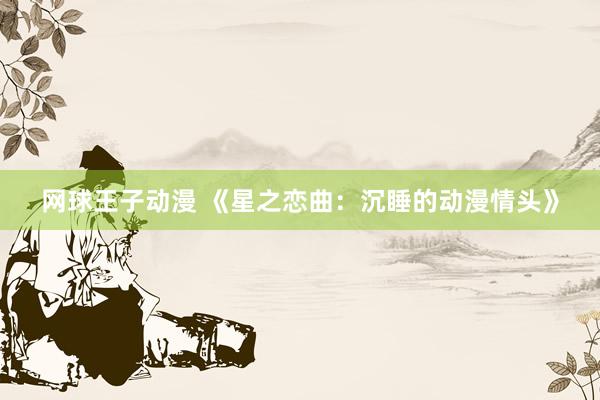 网球王子动漫 《星之恋曲：沉睡的动漫情头》