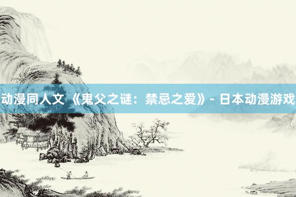 动漫同人文 《鬼父之谜：禁忌之爱》- 日本动漫游戏