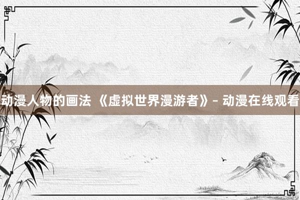 动漫人物的画法 《虚拟世界漫游者》– 动漫在线观看