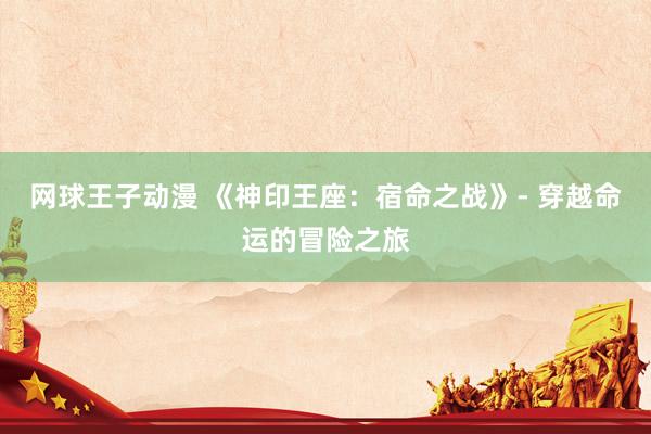 网球王子动漫 《神印王座：宿命之战》- 穿越命运的冒险之旅