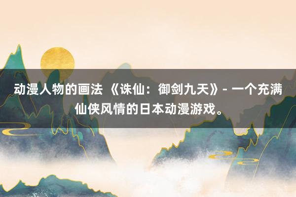 动漫人物的画法 《诛仙：御剑九天》- 一个充满仙侠风情的日本动漫游戏。