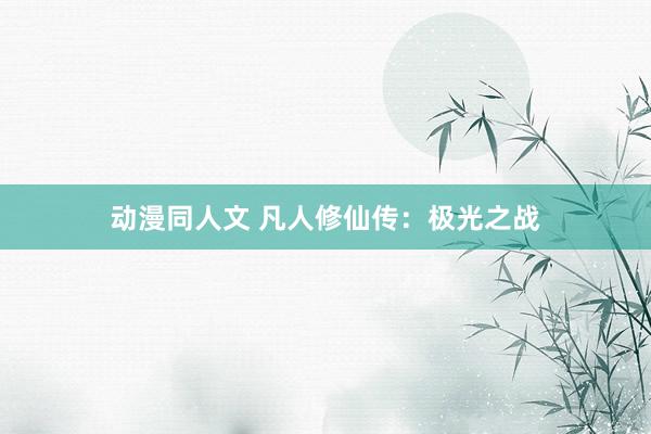 动漫同人文 凡人修仙传：极光之战