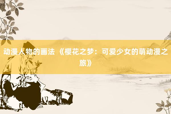 动漫人物的画法 《樱花之梦：可爱少女的萌动漫之旅》