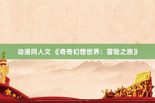 动漫同人文 《奇奇幻想世界：冒险之旅》