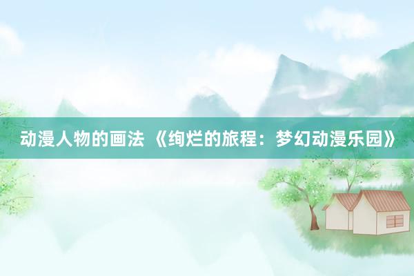 动漫人物的画法 《绚烂的旅程：梦幻动漫乐园》