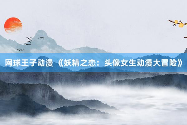 网球王子动漫 《妖精之恋：头像女生动漫大冒险》