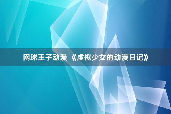 网球王子动漫 《虚拟少女的动漫日记》