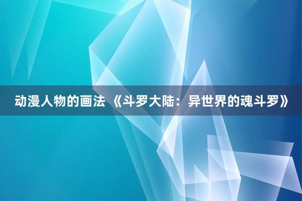动漫人物的画法 《斗罗大陆：异世界的魂斗罗》