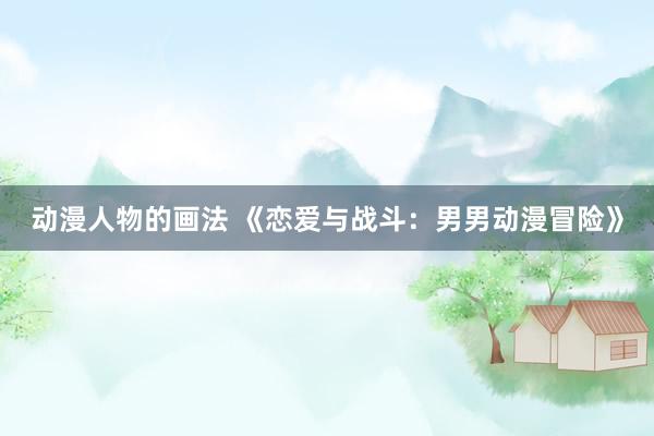动漫人物的画法 《恋爱与战斗：男男动漫冒险》