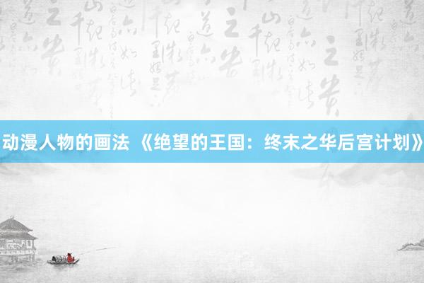 动漫人物的画法 《绝望的王国：终末之华后宫计划》