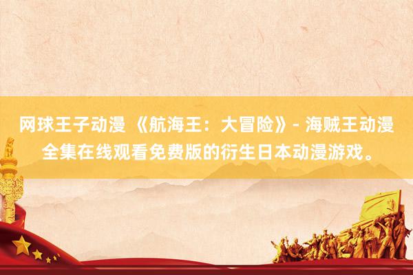 网球王子动漫 《航海王：大冒险》- 海贼王动漫全集在线观看免费版的衍生日本动漫游戏。