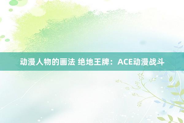 动漫人物的画法 绝地王牌：ACE动漫战斗