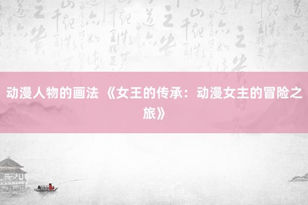 动漫人物的画法 《女王的传承：动漫女主的冒险之旅》