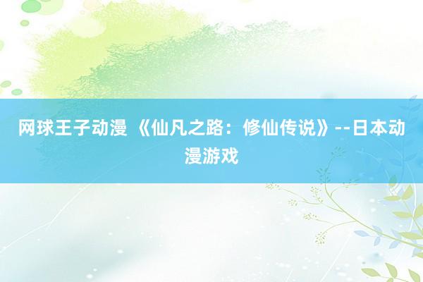 网球王子动漫 《仙凡之路：修仙传说》--日本动漫游戏