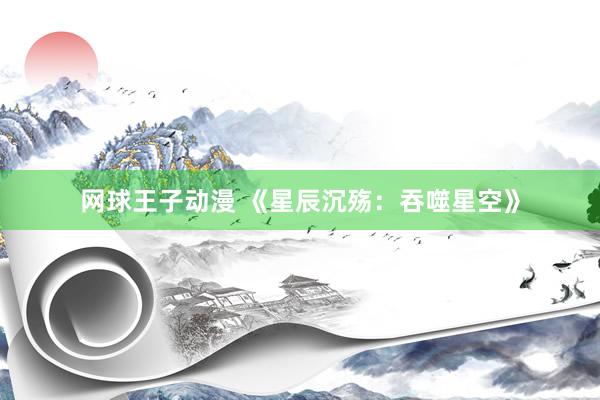 网球王子动漫 《星辰沉殇：吞噬星空》