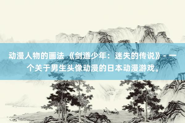 动漫人物的画法 《剑道少年：迷失的传说》- 一个关于男生头像动漫的日本动漫游戏。
