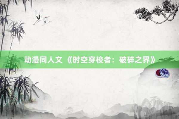 动漫同人文 《时空穿梭者：破碎之界》