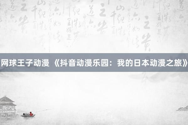 网球王子动漫 《抖音动漫乐园：我的日本动漫之旅》
