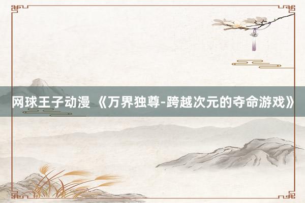 网球王子动漫 《万界独尊-跨越次元的夺命游戏》