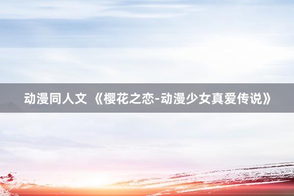 动漫同人文 《樱花之恋-动漫少女真爱传说》