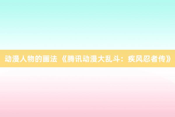 动漫人物的画法 《腾讯动漫大乱斗：疾风忍者传》