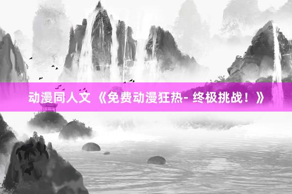 动漫同人文 《免费动漫狂热- 终极挑战！》