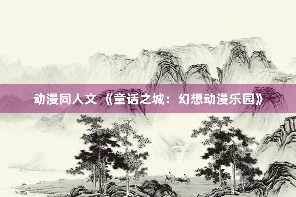 动漫同人文 《童话之城：幻想动漫乐园》