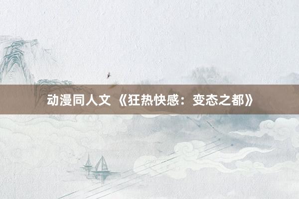 动漫同人文 《狂热快感：变态之都》