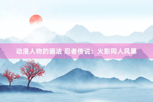 动漫人物的画法 忍者传说：火影同人风暴