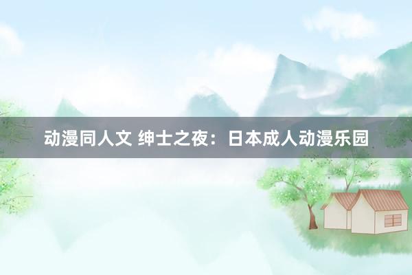 动漫同人文 绅士之夜：日本成人动漫乐园