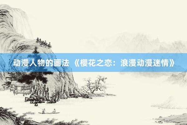 动漫人物的画法 《樱花之恋：浪漫动漫迷情》