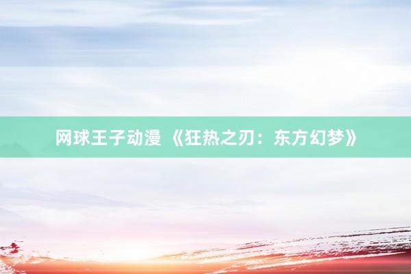 网球王子动漫 《狂热之刃：东方幻梦》