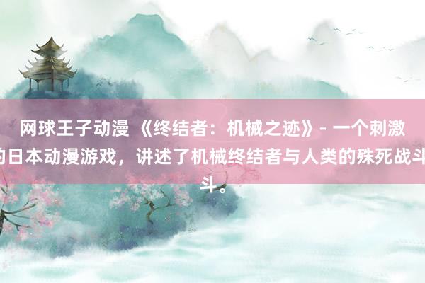 网球王子动漫 《终结者：机械之迹》- 一个刺激的日本动漫游戏，讲述了机械终结者与人类的殊死战斗。