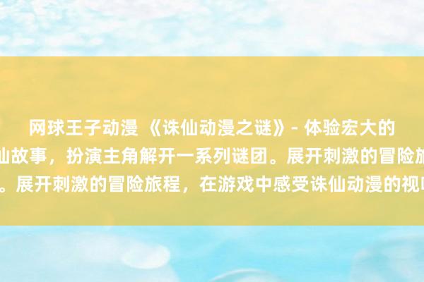 网球王子动漫 《诛仙动漫之谜》- 体验宏大的世界观，探索神秘的诛仙故事，扮演主角解开一系列谜团。展开刺激的冒险旅程，在游戏中感受诛仙动漫的视听盛宴！