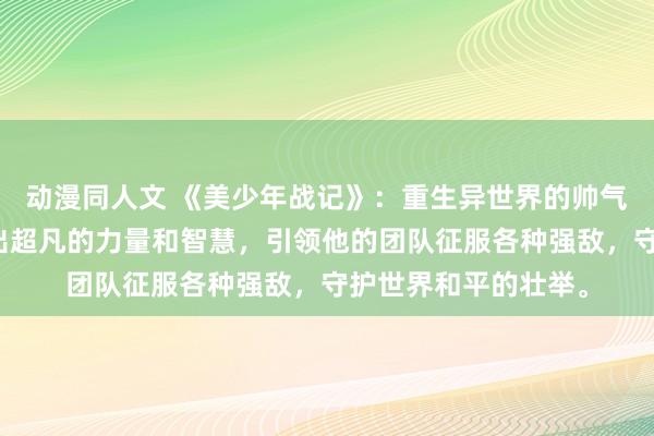 动漫同人文 《美少年战记》：重生异世界的帅气男生在战斗中展现出超凡的力量和智慧，引领他的团队征服各种强敌，守护世界和平的壮举。