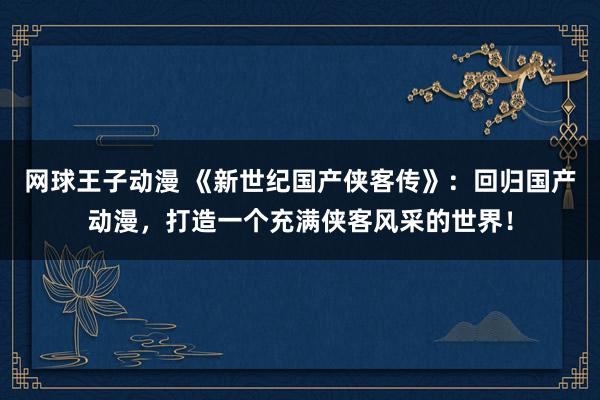 网球王子动漫 《新世纪国产侠客传》：回归国产动漫，打造一个充满侠客风采的世界！