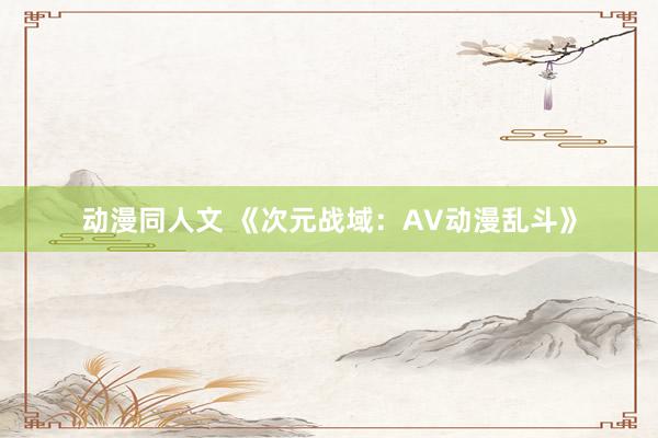 动漫同人文 《次元战域：AV动漫乱斗》