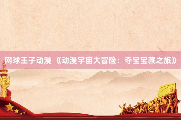 网球王子动漫 《动漫宇宙大冒险：夺宝宝藏之旅》